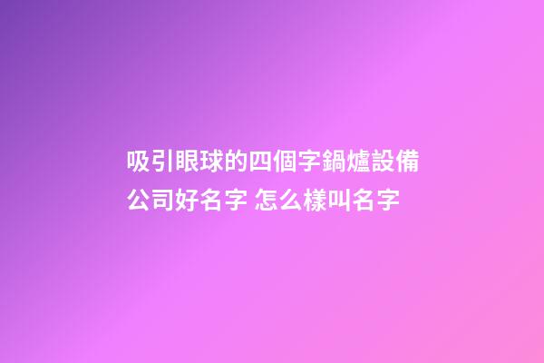 吸引眼球的四個字鍋爐設備公司好名字 怎么樣叫名字